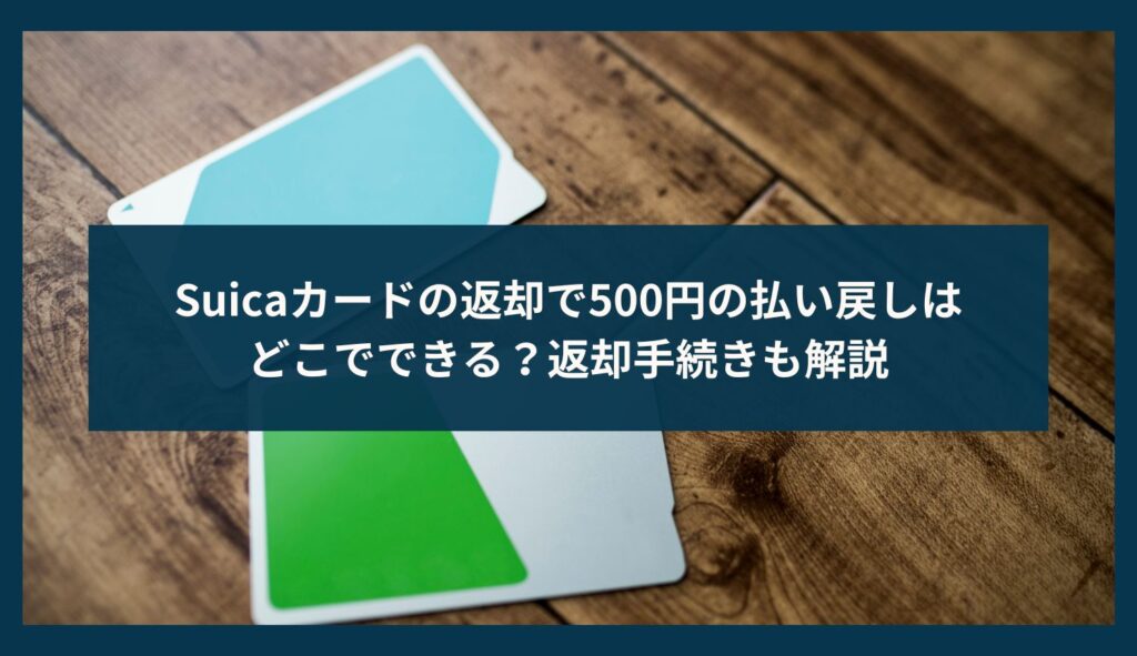 Suicaカードの返却で500円の払い戻しはどこでできる？返却手続きも解説