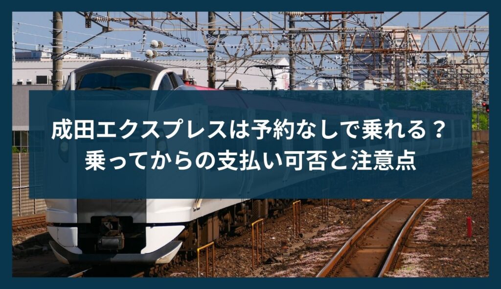 成田エクスプレスは予約なしで乗れる？乗ってからの支払い可否と注意点