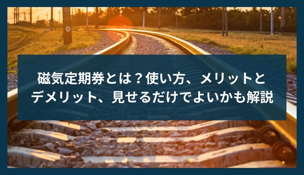 磁気定期券とは?使い方、メリットとデメリット、見せるだけでよいかも解説