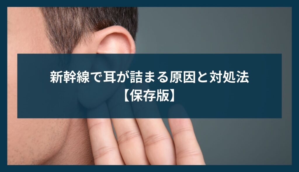 新幹線で耳が詰まる原因と対処法【保存版】