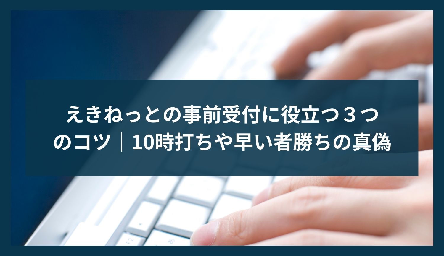 えきねっとの事前受付に役立つ３つのコツ｜10時打ちや早い者勝ちの真偽