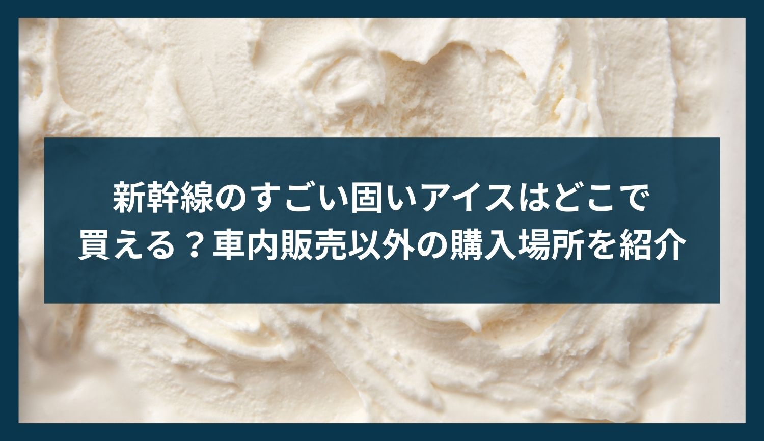 新幹線のすごい固いアイスはどこで買える？車内販売以外の購入場所を紹介